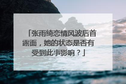 张雨绮恋情风波后首露面,她的状态是否有受到此事影响?