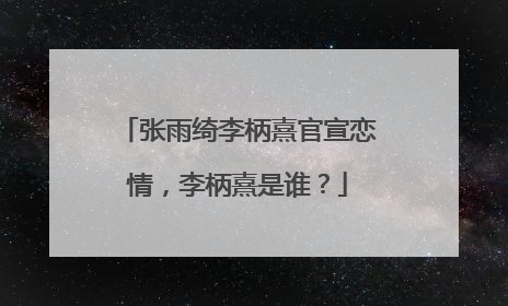 张雨绮李柄熹官宣恋情，李柄熹是谁？