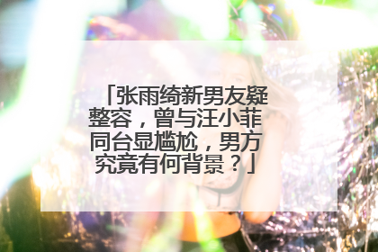 张雨绮新男友疑整容,曾与汪小菲同台显尴尬,男方究竟有何背景?