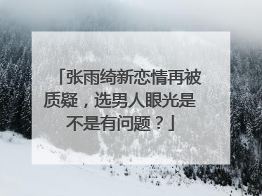 张雨绮新恋情再被质疑,选男人眼光是不是有问题?