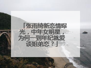 张雨绮新恋情曝光,中年女明星,为何一到年纪就爱谈姐弟恋?