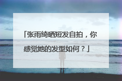 张雨绮晒短发自拍,你感觉她的发型如何?