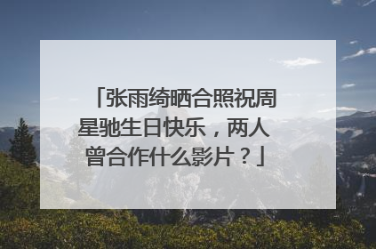 张雨绮晒合照祝周星驰生日快乐,两人曾合作什么影片?