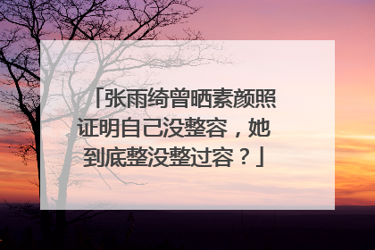 张雨绮曾晒素颜照证明自己没整容，她到底整没整过容？