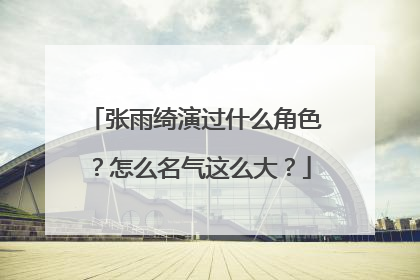 张雨绮演过什么角色？怎么名气这么大？