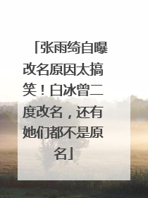 张雨绮自曝改名原因太搞笑！白冰曾二度改名，还有她们都不是原名
