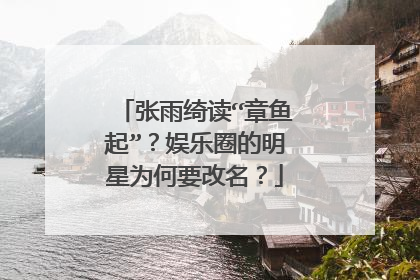 张雨绮读“章鱼起”？娱乐圈的明星为何要改名？