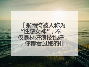 张雨绮被人称为“性感女神”,不仅身材好演技也好,你都看过她的什么作品?