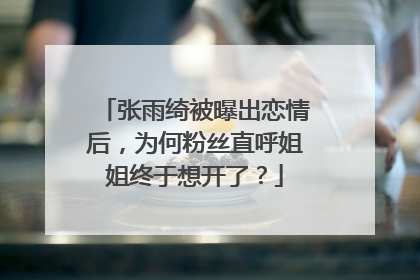 张雨绮被曝出恋情后，为何粉丝直呼姐姐终于想开了？