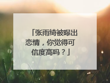 张雨绮被曝出恋情,你觉得可信度高吗?