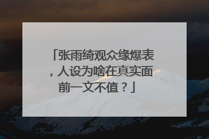 张雨绮观众缘爆表,人设为啥在真实面前一文不值?