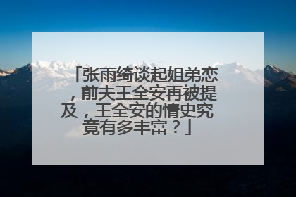 张雨绮谈起姐弟恋,前夫王全安再被提及,王全安的情史究竟有多丰富?