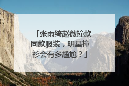 张雨绮赵薇撞款同款服装，明星撞衫会有多尴尬？