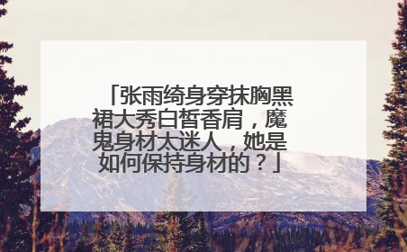 张雨绮身穿抹胸黑裙大秀白皙香肩，魔鬼身材太迷人，她是如何保持身材的？