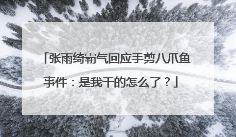 张雨绮霸气回应手剪八爪鱼事件：是我干的怎么了？