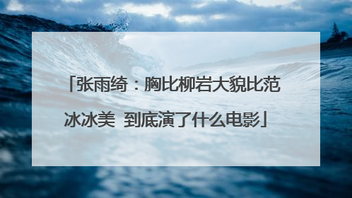 张雨绮：胸比柳岩大貌比范冰冰美 到底演了什么电影