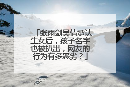 张雨剑吴倩承认生女后,孩子名字也被扒出,网友的行为有多恶劣?