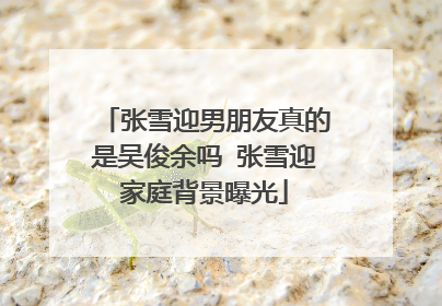 张雪迎男朋友真的是吴俊余吗 张雪迎家庭背景曝光