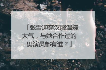 张雪迎穿汉服温婉大气,与她合作过的男演员都有谁?