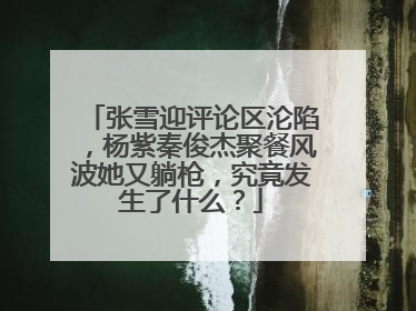 张雪迎评论区沦陷，杨紫秦俊杰聚餐风波她又躺枪，究竟发生了什么？