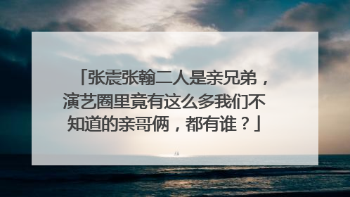 张震张翰二人是亲兄弟，演艺圈里竟有这么多我们不知道的亲哥俩，都有谁？