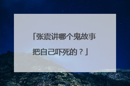 张震讲哪个鬼故事把自己吓死的?