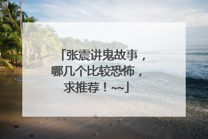 张震讲鬼故事,哪几个比较恐怖,求推荐!~~