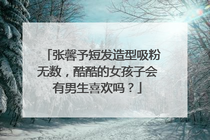 张馨予短发造型吸粉无数，酷酷的女孩子会有男生喜欢吗？