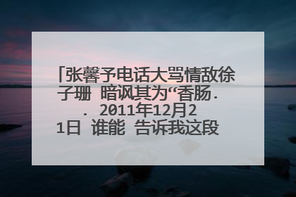张馨予电话大骂情敌徐子珊 暗讽其为“香肠.. 2011年12月21日 谁能 告诉我这段视频的背景音乐