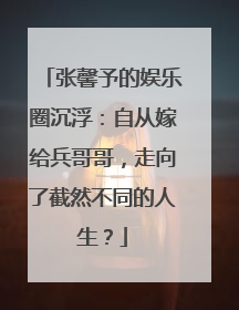 张馨予的娱乐圈沉浮：自从嫁给兵哥哥，走向了截然不同的人生？