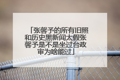 张馨予的所有旧照和历史黑新闻太假张馨予是不是坐过台政审为啥能过