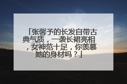 张馨予的长发自带古典气质，一袭长裙亮相，女神范十足，你羡慕她的身材吗？