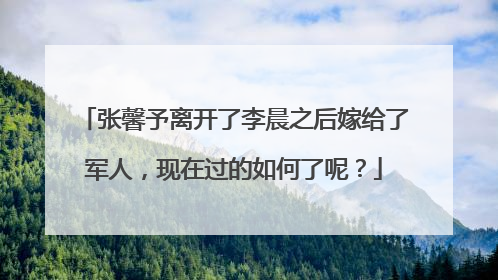 张馨予离开了李晨之后嫁给了军人，现在过的如何了呢？