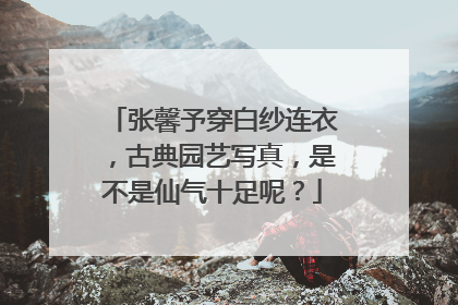 张馨予穿白纱连衣，古典园艺写真，是不是仙气十足呢？