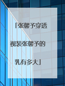 张馨予穿透视装张馨予的乳有多大