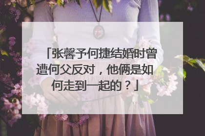 张馨予何捷结婚时曾遭何父反对，他俩是如何走到一起的？