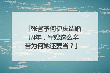 张馨予何捷庆结婚一周年，军嫂这么辛苦为何她还要当？