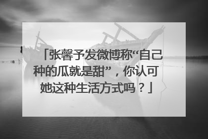 张馨予发微博称“自己种的瓜就是甜”，你认可她这种生活方式吗？