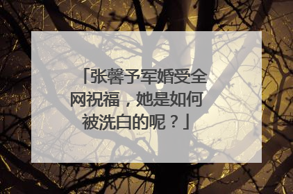 张馨予军婚受全网祝福，她是如何被洗白的呢？