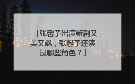 张馨予出演新剧又美又飒，张馨予还演过哪些角色？