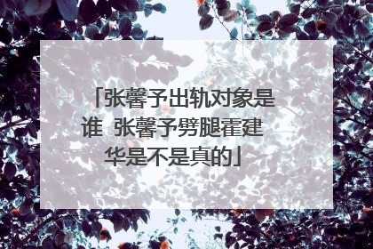 张馨予出轨对象是谁 张馨予劈腿霍建华是不是真的