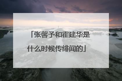 张馨予和霍建华是什么时候传绯闻的