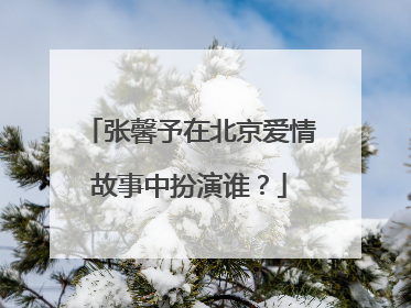 张馨予在北京爱情故事中扮演谁？