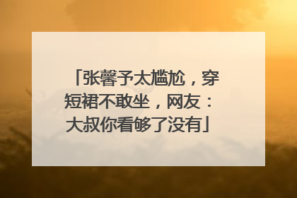 张馨予太尴尬，穿短裙不敢坐，网友：大叔你看够了没有