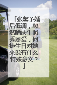 张馨予婚后低调，忽然晒庆生照秀恩爱，何捷生日对她来说有什么特殊意义？