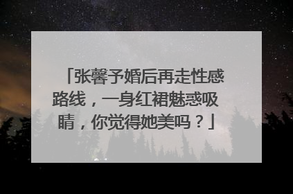 张馨予婚后再走性感路线,一身红裙魅惑吸睛,你觉得她美吗?