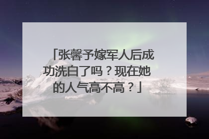 张馨予嫁军人后成功洗白了吗?现在她的人气高不高?