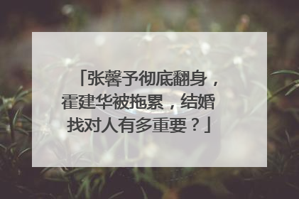 张馨予彻底翻身，霍建华被拖累，结婚找对人有多重要？