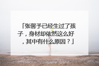 张馨予已经生过了孩子,身材却依然这么好,其中有什么原因?
