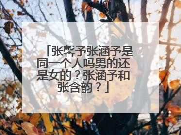 张馨予张涵予是同一个人吗男的还是女的?张涵予和张含韵?